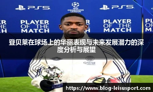 登贝莱在球场上的华丽表现与未来发展潜力的深度分析与展望