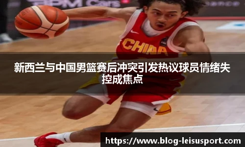新西兰与中国男篮赛后冲突引发热议球员情绪失控成焦点