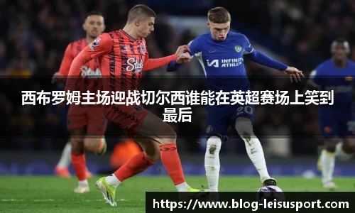 西布罗姆主场迎战切尔西谁能在英超赛场上笑到最后
