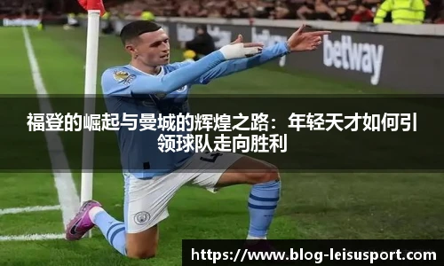 福登的崛起与曼城的辉煌之路:年轻天才如何引领球队走向胜利