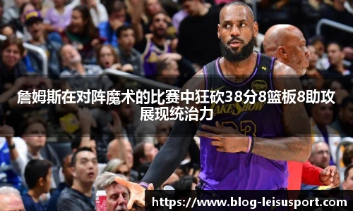 詹姆斯在对阵魔术的比赛中狂砍38分8篮板8助攻展现统治力