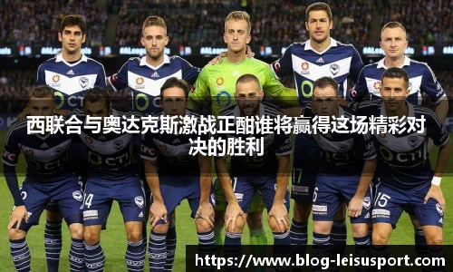 西联合与奥达克斯激战正酣谁将赢得这场精彩对决的胜利