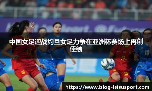 中国女足迎战约旦女足力争在亚洲杯赛场上再创佳绩