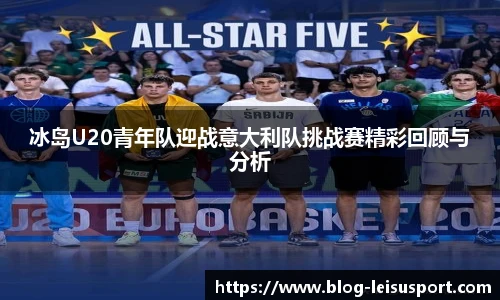 冰岛U20青年队迎战意大利队挑战赛精彩回顾与分析