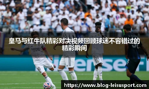 皇马与红牛队精彩对决视频回顾球迷不容错过的精彩瞬间